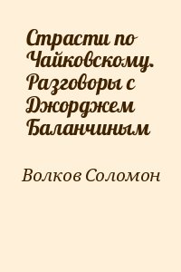 Волков Соломон - Страсти по Чайковскому. Разговоры с Джорджем Баланчиным