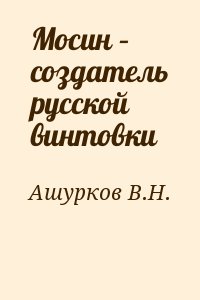 Ашурков В.Н. - Мосин – создатель русской винтовки