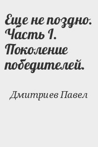 Дмитриев Павел - Еще не поздно. Часть I. Поколение победителей.