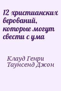 Клауд Генри, Таунсенд Джон - 12 христианских верований, которые могут свести с ума