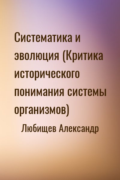 Любищев Александр - Систематика и эволюция (Критика исторического понимания системы организмов)