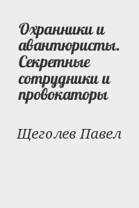 Щеголев Павел - Охранники и авантюристы. Секретные сотрудники и провокаторы