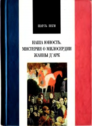 ПЕГИ ШАРЛЬ - ШАРЛЬ ПЕГИ. НАША ЮНОСТЬ. МИСТЕРИЯ О МИЛОСЕРДИИ ЖАННЫ Д АРК.