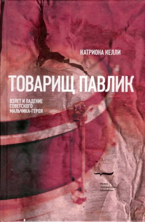 Келли Катриона - Товарищ Павлик: Взлет и падение советского мальчика-героя