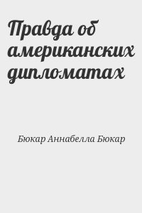 Бюкар Аннабелла Бюкар - Правда об американских дипломатах