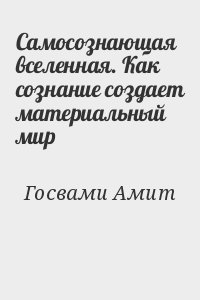 Госвами Амит - Самосознающая вселенная. Как сознание создает материальный мир