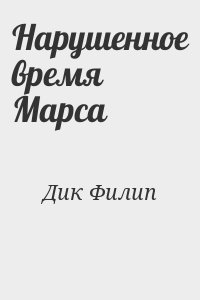 Дик Филип - Нарушенное время Марса