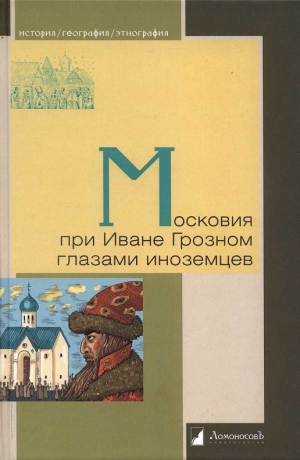 Флетчер Джильс, Шлихтинг Альберт, Таубе Иоганн, Крузе Элерт, Ченслер Ричард, Штаден Генрих фон - Московия при Иване Грозном глазами иноземцев