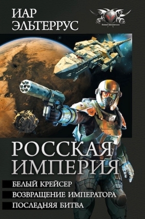 Эльтеррус Иар - Росская империя: Белый крейсер. Возвращение императора. Последняя битва