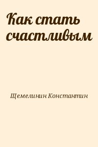 Щемелинин Константин - Как стать счастливым