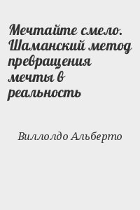 Виллолдо Альберто - Мечтайте смело.  Шаманский метод превращения мечты в реальность