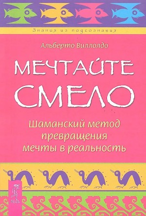 Виллолдо Альберто - Мечтайте смело.  Шаманский метод превращения мечты в реальность