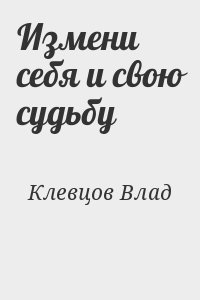 Клевцов Влад - Измени себя и свою судьбу