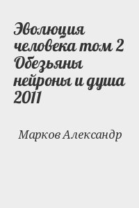 Марков Александр - Эволюция человека том 2 Обезьяны нейроны и душа 2011