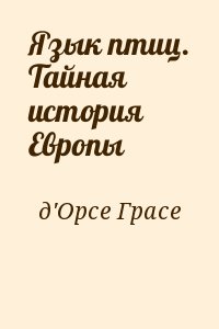 д&#039;Орсе Грасе - Язык птиц. Тайная история Европы