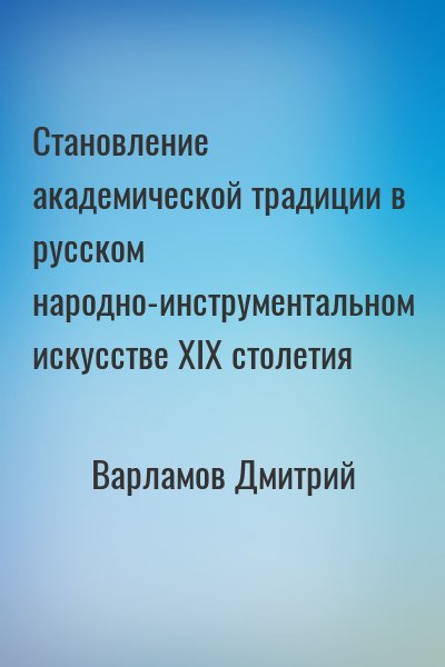 Варламов Дмитрий - Становление академической традиции в русском народно-инструментальном искусстве XIX столетия