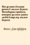 Фокс Джеффри - Как делать большие деньги в малом бизнесе. Неочевидные правила, которые должен знать любой владелец малого бизнеса