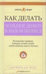 Фокс Джеффри - Как делать большие деньги в малом бизнесе. Неочевидные правила, которые должен знать любой владелец малого бизнеса