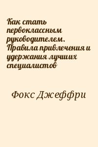 Фокс Джеффри - Как стать первоклассным руководителем. Правила привлечения и удержания лучших специалистов