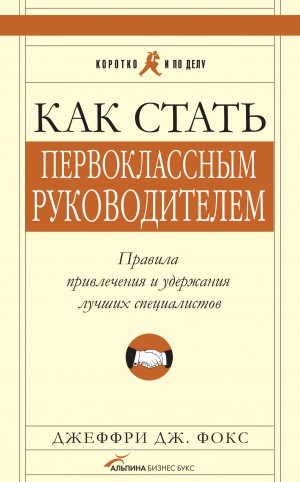 Фокс Джеффри - Как стать первоклассным руководителем. Правила привлечения и удержания лучших специалистов