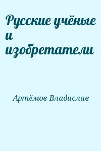 Артёмов Владислав - Русские учёные и изобретатели