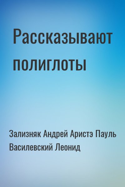Зализняк Андрей, Аристэ Пауль, Василевский Леонид - Рассказывают полиглоты