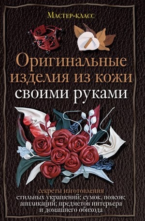 Клюшина Александра - Оригинальные изделия из кожи своими руками. Секреты изготовления