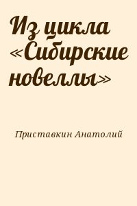 Приставкин Анатолий - Из цикла «Сибирские новеллы»