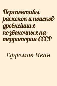 Ефремов Иван - Перспективы раскопок и поисков древнейших позвоночных на территории СССР