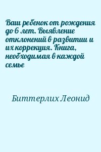 Биттерлих Леонид - Ваш ребенок от рождения до 6 лет. Выявление отклонений в развитии и их коррекция. Книга, необходимая в каждой семье