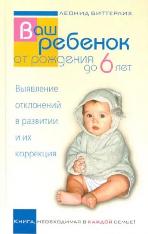 Биттерлих Леонид - Ваш ребенок от рождения до 6 лет. Выявление отклонений в развитии и их коррекция. Книга, необходимая в каждой семье