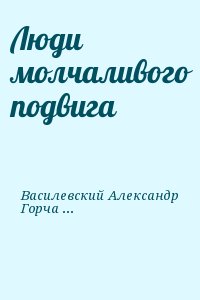 Горчаков Овидий, Сгибнев Александр, Колесников Михаил, Василевский Александр, Колесникова Мария, Кореневский Михаил, Курас В., Бринский Антон, Падерин Иван, Золотухин В., Василевич Иван, Гусев Борис - Люди молчаливого подвига