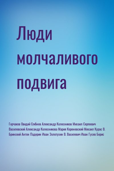 Горчаков Овидий, Сгибнев Александр, Колесников Михаил Сергеевич, Василевский Александр, Колесникова Мария, Кореневский Михаил, Курас В., Бринский Антон, Падерин Иван, Золотухин В., Василевич Иван, Гусев Борис - Люди молчаливого подвига