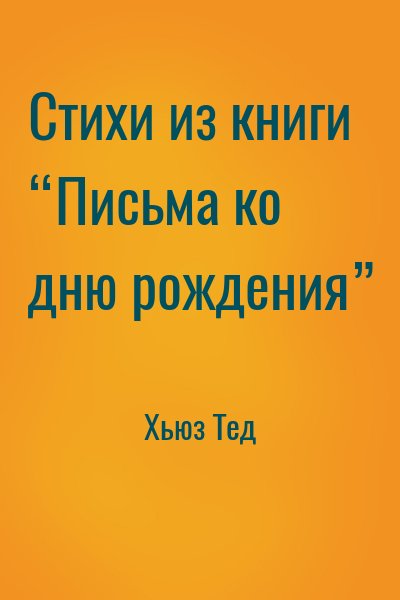 Хьюз Тед - Стихи из книги “Письма ко дню рождения”