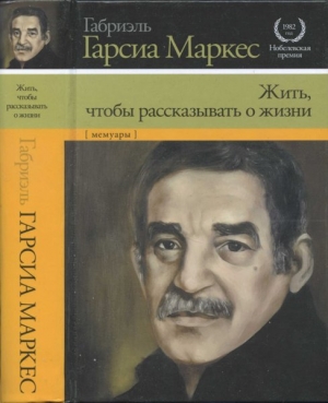 Маркес Габриэль Гарсия - Жить, чтобы рассказывать о жизни