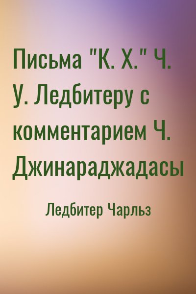 Ледбитер Чарльз - Письма "К. Х." Ч. У. Ледбитеру с комментарием Ч. Джинараджадасы