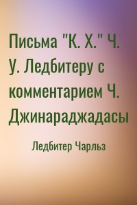 Письма "К. Х." Ч. У. Ледбитеру с комментарием Ч. Джинараджадасы
