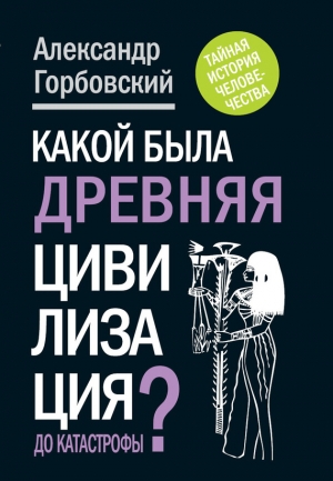 Горбовский Александр - Какой была древняя Цивилизация до Катастрофы?