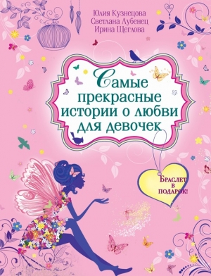 Щеглова Ирина, Лубенец Светлана, Кузнецова Юлия - Самые прекрасные истории о любви для девочек: «На что похожа любовь?», «День всех влюбленных», «Песчинка на ладони»