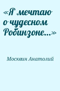 Москвин Анатолий - «Я мечтаю о чудесном Робинзоне…»