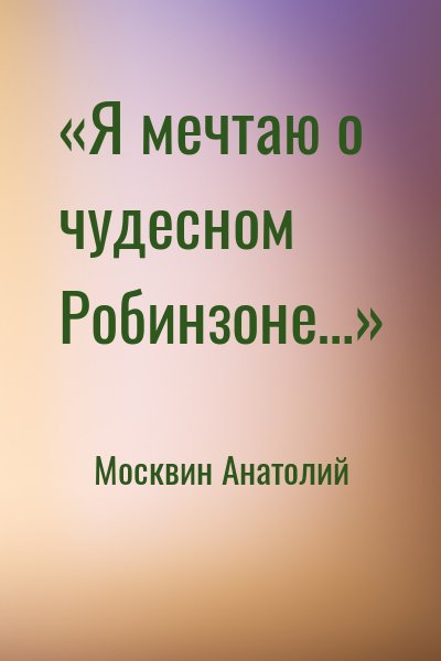Москвин Анатолий - «Я мечтаю о чудесном Робинзоне…»