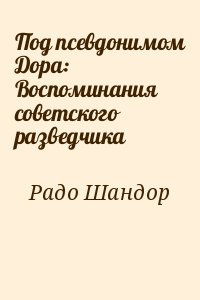 Радо Шандор - Под псевдонимом Дора: Воспоминания советского разведчика