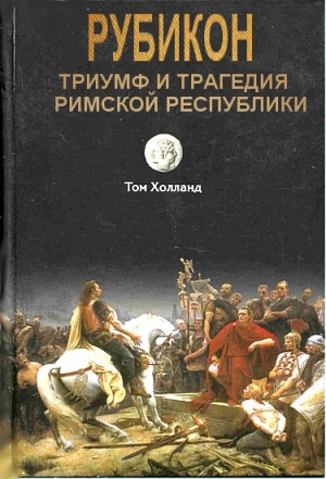 Холланд Том - Рубикон. Триумф и трагедия Римской республики