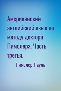 Американский английский язык по методу доктора Пимслера. Часть третья.