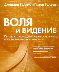 Теллис Джерард, Голдер Питер - Воля и видение. Как те, кто приходит позже остальных, в итоге заправляют рынками