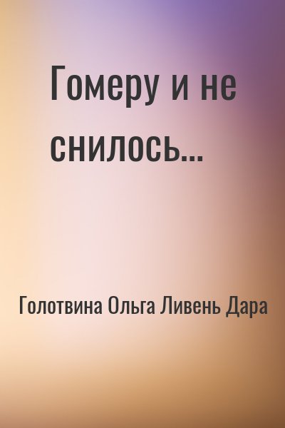 Голотвина Ольга, Ливень Дара - Гомеру и не снилось…