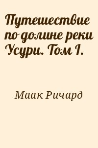 Маак Ричард - Путешествие по долине реки Усури. Том I.