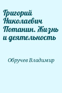 Обручев Владимир - Григорий Николаевич Потанин. Жизнь и деятельность