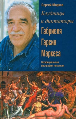 Марков Сергей Алексеевич - Блудницы и диктаторы Габриеля Гарсия Маркеса. Неофициальная биография писателя