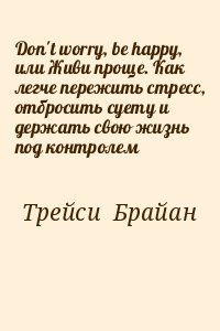 Трейси Брайан - Don`t worry, be happy, или Живи проще. Как легче пережить стресс, отбросить суету и держать свою жизнь под контролем